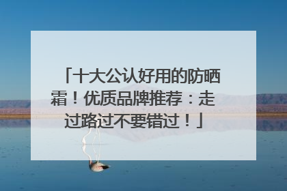 十大公认好用的防晒霜！优质品牌推荐：走过路过不要错过！
