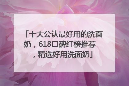 十大公认最好用的洗面奶，618口碑红榜推荐，精选好用洗面奶
