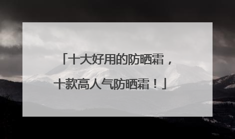 十大好用的防晒霜，十款高人气防晒霜！