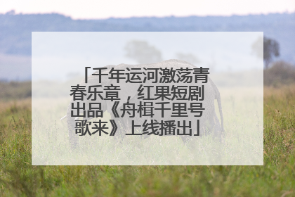 千年运河激荡青春乐章，红果短剧出品《舟楫千里号歌来》上线播出