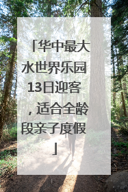 华中最大水世界乐园13日迎客，适合全龄段亲子度假
