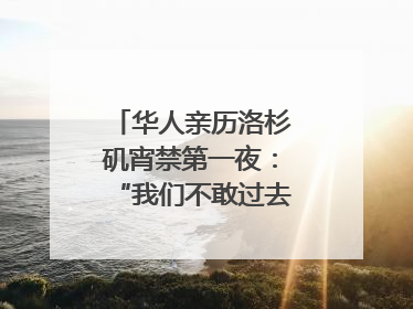 华人亲历洛杉矶宵禁第一夜：“我们不敢过去，怕挨枪子儿”｜封面头条