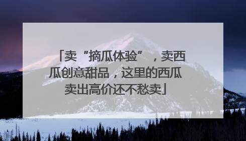 卖“摘瓜体验”，卖西瓜创意甜品，这里的西瓜卖出高价还不愁卖