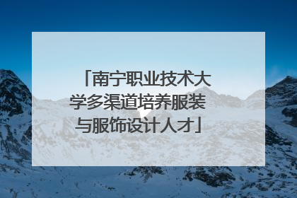 南宁职业技术大学多渠道培养服装与服饰设计人才