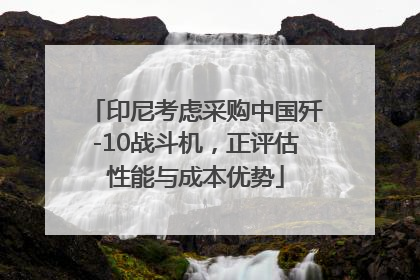印尼考虑采购中国歼-10战斗机，正评估性能与成本优势