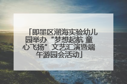 即墨区潮海实验幼儿园举办“梦想起航 童心飞扬”文艺汇演暨端午游园会活动