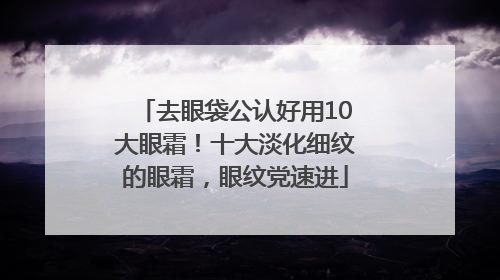 去眼袋公认好用10大眼霜！十大淡化细纹的眼霜，眼纹党速进