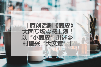 原创话剧《面皮》大同专场震撼上演！以“小面皮”讲述乡村振兴“大文章”