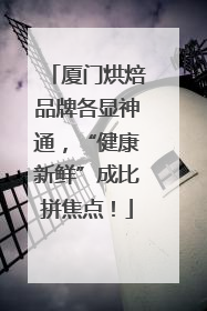 厦门烘焙品牌各显神通，“健康新鲜”成比拼焦点！