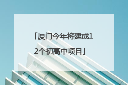 厦门今年将建成12个初高中项目