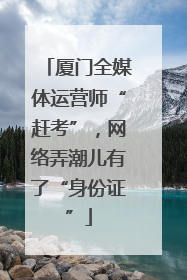 厦门全媒体运营师“赶考”，网络弄潮儿有了“身份证”