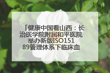 健康中国看山西：长治医学院附属和平医院举办新版ISO15189管理体系下临床血液检验培训班