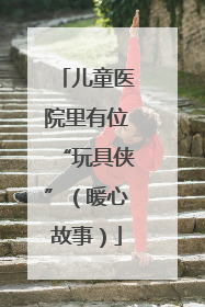 儿童医院里有位“玩具侠”（暖心故事）