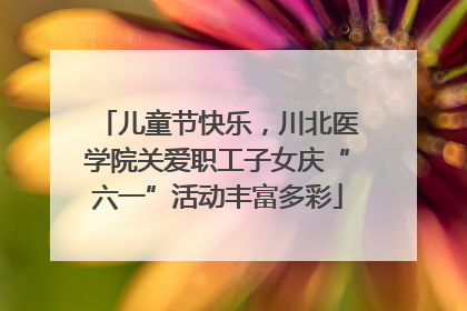 儿童节快乐，川北医学院关爱职工子女庆“六一”活动丰富多彩