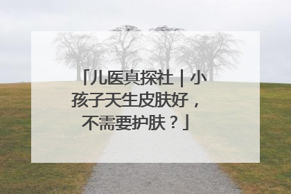 儿医真探社｜小孩子天生皮肤好，不需要护肤？