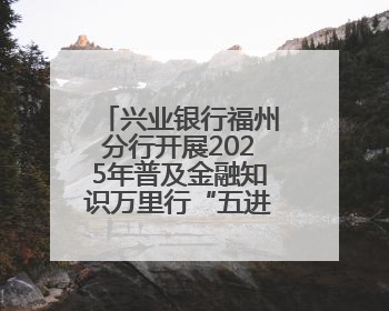 兴业银行福州分行开展2025年普及金融知识万里行“五进入”活动