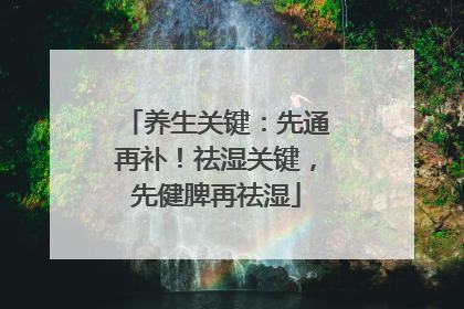 养生关键：先通再补！祛湿关键，先健脾再祛湿