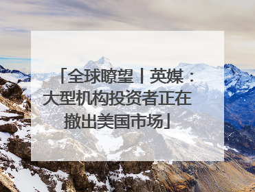 全球瞭望丨英媒：大型机构投资者正在撤出美国市场