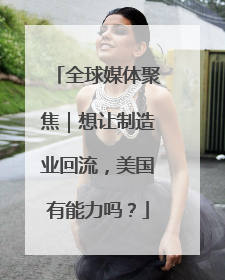 全球媒体聚焦｜想让制造业回流，美国有能力吗？