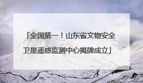 全国第一！山东省文物安全卫星遥感监测中心揭牌成立