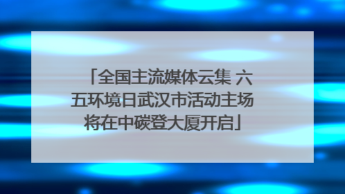 全国主流媒体云集 六五环境日武汉市活动主场将在中碳登大厦开启