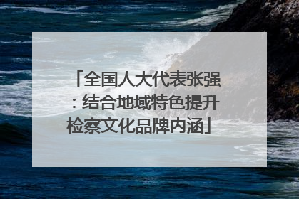 全国人大代表张强：结合地域特色提升检察文化品牌内涵