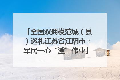 全国双拥模范城（县）巡礼江苏省江阴市：军民一心“澄”伟业