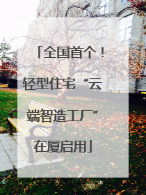 全国首个！轻型住宅“云端智造工厂”在厦启用