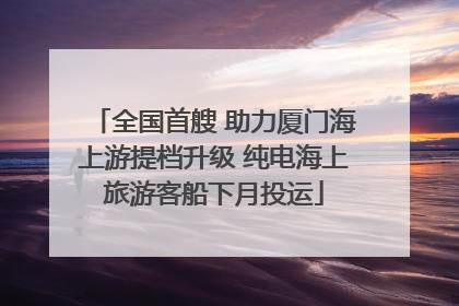 全国首艘 助力厦门海上游提档升级 纯电海上旅游客船下月投运