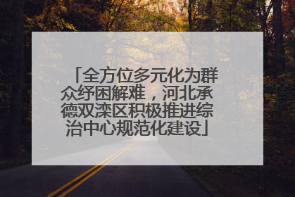 全方位多元化为群众纾困解难，河北承德双滦区积极推进综治中心规范化建设