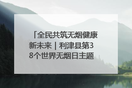 全民共筑无烟健康新未来｜利津县第38个世界无烟日主题活动暨控烟科普宣讲竞赛圆满举行
