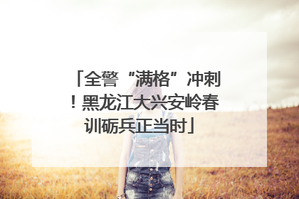 全警“满格”冲刺！黑龙江大兴安岭春训砺兵正当时