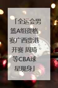 全运会男篮A组资格赛广西贵港开赛 周琦等CBA球星现身