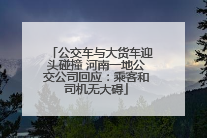 公交车与大货车迎头碰撞 河南一地公交公司回应：乘客和司机无大碍