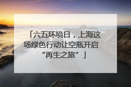 六五环境日，上海这场绿色行动让空瓶开启 “再生之旅”