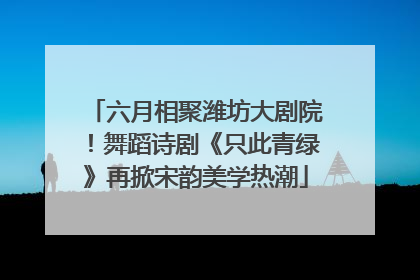 六月相聚潍坊大剧院！舞蹈诗剧《只此青绿》再掀宋韵美学热潮