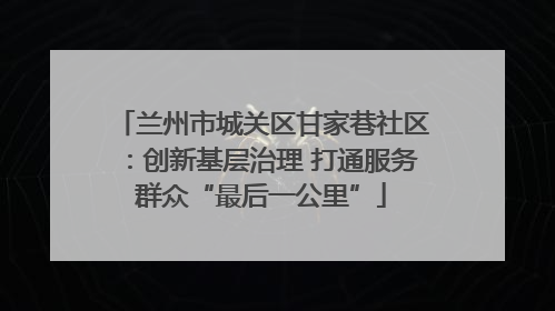 兰州市城关区甘家巷社区：创新基层治理 打通服务群众“最后一公里”