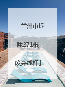 兰州市拆除271根废弃线杆