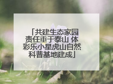 共建生态家园 责任重于泰山 体彩乐小星虎山自然科普基地建成