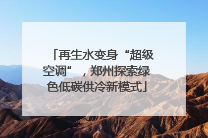 再生水变身“超级空调”，郑州探索绿色低碳供冷新模式