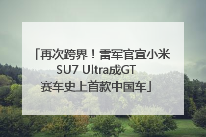 再次跨界！雷军官宣小米SU7 Ultra成GT赛车史上首款中国车
