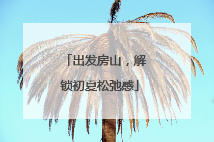 出发房山，解锁初夏松弛感