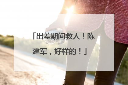 出差期间救人！陈建军，好样的！