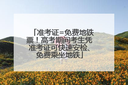 准考证=免费地铁票!高考期间考生凭准考证可快速安检、免费乘坐地铁