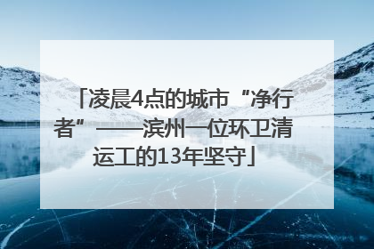 凌晨4点的城市“净行者”——滨州一位环卫清运工的13年坚守