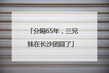 分隔65年，三兄妹在长沙团圆了