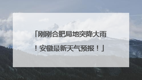 刚刚合肥局地突降大雨！安徽最新天气预报！