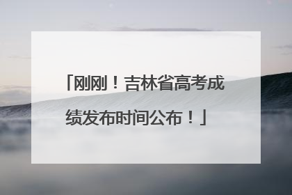 刚刚！吉林省高考成绩发布时间公布！