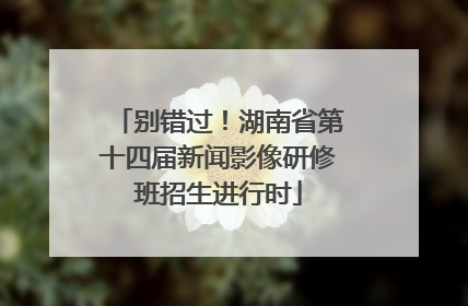 别错过！湖南省第十四届新闻影像研修班招生进行时