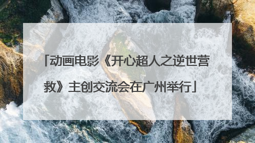 动画电影《开心超人之逆世营救》主创交流会在广州举行